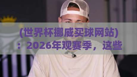 (世界杯挪威买球网站)：2026年观赛季，这些要点你必须知道！