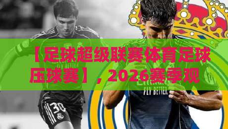 【足球超级联赛体育足球压球赛】, 2026赛季观赛指南与押注策略