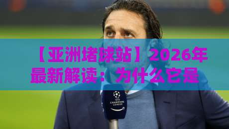 【亚洲堵球站】2026年最新解读:为什么它是亚洲足球迷的终极交流平台? 【亚洲堵球站】2026年最新解读:为什么它是亚洲足球迷的终极交流平台?