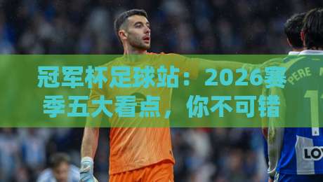 冠军杯足球站:2026赛季五大看点,你不可错过的热血博弈 冠军杯足球站:2026赛季五大看点,你不可错过的热血博弈