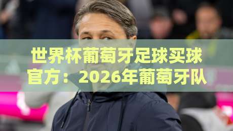 世界杯葡萄牙足球买球官方:2026年葡萄牙队夺冠路径与安全投注指南 世界杯葡萄牙足球买球官方:2026年葡萄牙队夺冠路径与安全投注指南