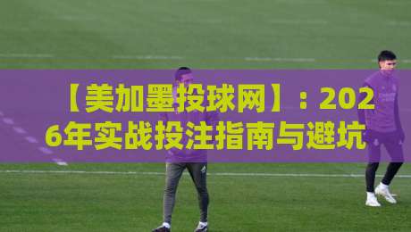 【美加墨投球网】: 2026年实战投注指南与避坑秘籍 【美加墨投球网】: 2026年实战投注指南与避坑秘籍
