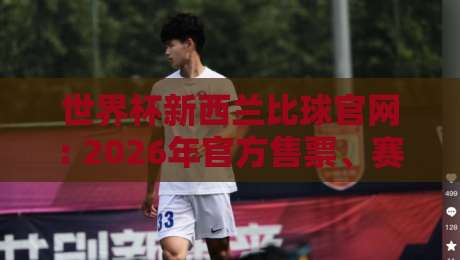世界杯新西兰比球官网: 2026年官方售票、赛程查询与投注平台全攻略(新西兰球迷必看) 世界杯新西兰比球官网: 2026年官方售票、赛程查询与投注平台全攻略(新西兰球迷必看)