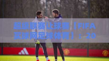 超级联赛让球赛【FIFA买球网足球体育】：2026赛季深度解析与实战指南