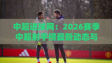 中超进球网:2026赛季中超射手榜最新动态与数据解读 中超进球网:2026赛季中超射手榜最新动态与数据解读