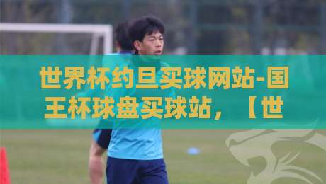 世界杯约旦买球网站-国王杯球盘买球站,【世界杯约旦买球网站】2026年新趋势与避坑指南 世界杯约旦买球网站-国王杯球盘买球站,【世界杯约旦买球网站】2026年新趋势与避坑指南