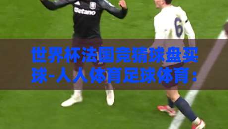 世界杯法国竞猜球盘买球-人人体育足球体育：2026世界杯热门盘口解析与投注建议