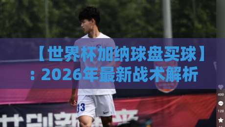 【世界杯加纳球盘买球】: 2026年最新战术解析与实战避坑指南 【世界杯加纳球盘买球】: 2026年最新战术解析与实战避坑指南