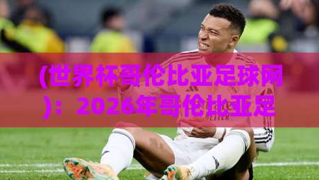 (世界杯哥伦比亚足球网)：2026年哥伦比亚足球的数字化狂欢，你准备好了吗？