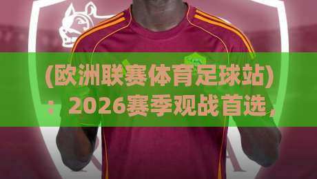 (欧洲联赛体育足球站):2026赛季观战首选,这些隐藏功能你用过吗? (欧洲联赛体育足球站):2026赛季观战首选,这些隐藏功能你用过吗?