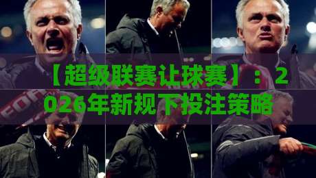 【超级联赛让球赛】:2026年新规下投注策略全解析 【超级联赛让球赛】:2026年新规下投注策略全解析