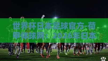 世界杯日本足球官方-荷甲体球网:2026年日本队战术变革背后的数据真相 世界杯日本足球官方-荷甲体球网:2026年日本队战术变革背后的数据真相