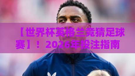 【世界杯英格兰竞猜足球赛】!2026年投注指南与冷门预测 【世界杯英格兰竞猜足球赛】!2026年投注指南与冷门预测