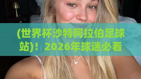 (世界杯沙特阿拉伯足球站)!2026年球迷必看的观赛与数据聚合新阵地 (世界杯沙特阿拉伯足球站)!2026年球迷必看的观赛与数据聚合新阵地