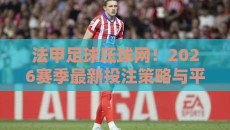 法甲足球压球网！2026赛季最新投注策略与平台对比解析