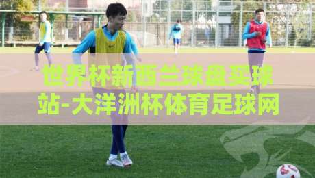 世界杯新西兰球盘买球站-大洋洲杯体育足球网:2026年球迷必读的实战指南 世界杯新西兰球盘买球站-大洋洲杯体育足球网:2026年球迷必读的实战指南