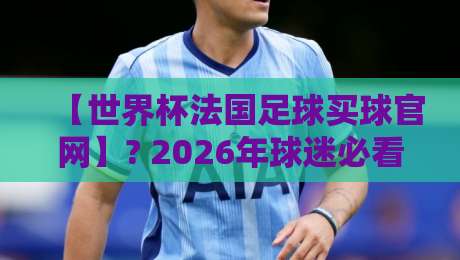 【世界杯法国足球买球官网】? 2026年球迷必看的防骗指南！