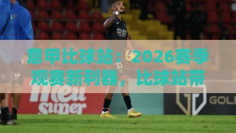 意甲比球站:2026赛季观赛新利器,比球站带你深入解读每场对决(意甲比球站)实战指南 意甲比球站:2026赛季观赛新利器,比球站带你深入解读每场对决(意甲比球站)实战指南