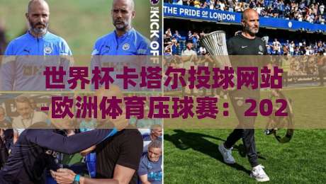 世界杯卡塔尔投球网站-欧洲体育压球赛:2026年球迷必知的五大关键点 世界杯卡塔尔投球网站-欧洲体育压球赛:2026年球迷必知的五大关键点