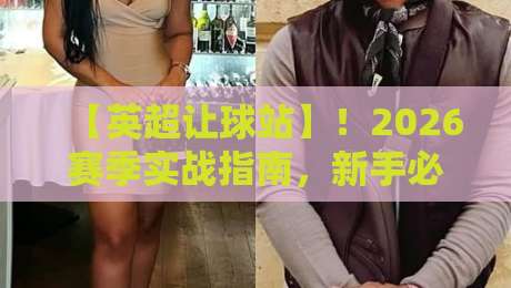 【英超让球站】！2026赛季实战指南，新手必看技巧分享（英超让球站）