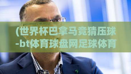 (世界杯巴拿马竞猜压球-bt体育球盘网足球体育):2026年竞猜迷必看的新玩法与避坑指南 (世界杯巴拿马竞猜压球-bt体育球盘网足球体育):2026年竞猜迷必看的新玩法与避坑指南