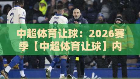 中超体育让球:2026赛季【中超体育让球】内幕与实战策略全解析 中超体育让球:2026赛季【中超体育让球】内幕与实战策略全解析