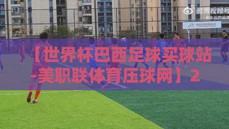 【世界杯巴西足球买球站-美职联体育压球网】2026年最新深度测评:到底靠不靠谱? 【世界杯巴西足球买球站-美职联体育压球网】2026年最新深度测评:到底靠不靠谱?