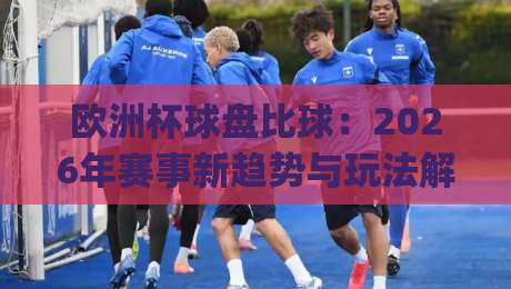 欧洲杯球盘比球：2026年赛事新趋势与玩法解析(欧洲杯球盘比球)