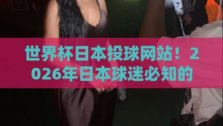 世界杯日本投球网站!2026年日本球迷必知的五大正规平台 世界杯日本投球网站!2026年日本球迷必知的五大正规平台