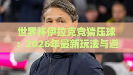 世界杯伊拉克竞猜压球：2026年最新玩法与避坑指南