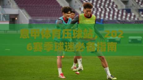 意甲体育压球站,2026赛季球迷必备指南 意甲体育压球站,2026赛季球迷必备指南