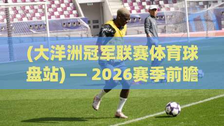 (大洋洲冠军联赛体育球盘站) — 2026赛季前瞻与投注策略深度解析 (大洋洲冠军联赛体育球盘站) — 2026赛季前瞻与投注策略深度解析