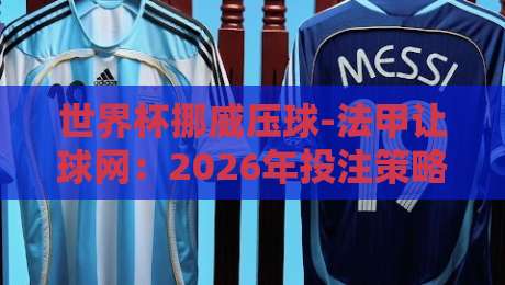 世界杯挪威压球-法甲让球网：2026年投注策略与实战解析