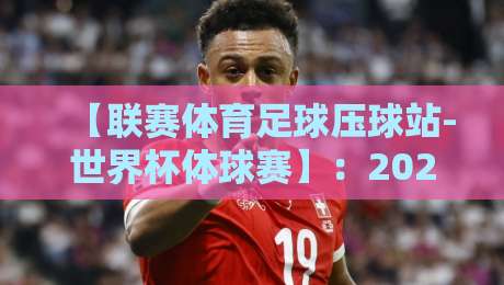 【联赛体育足球压球站-世界杯体球赛】：2026年球迷必看的观赛与投注全攻略