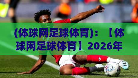 (体球网足球体育):【体球网足球体育】2026年球迷必备指南? (体球网足球体育):【体球网足球体育】2026年球迷必备指南?