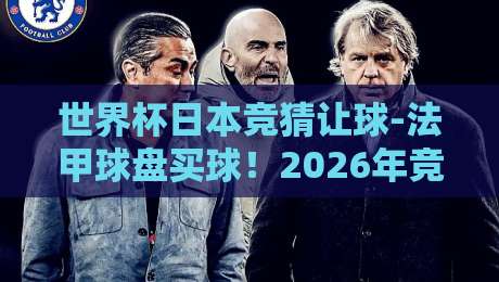 世界杯日本竞猜让球-法甲球盘买球！2026年竞彩新趋势解析（世界杯日本竞猜让球）深度玩法指南
