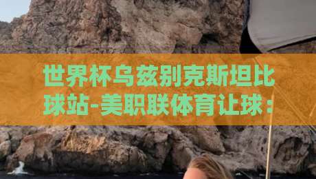 世界杯乌兹别克斯坦比球站-美职联体育让球：2026预选赛与联赛让球盘深度拆解