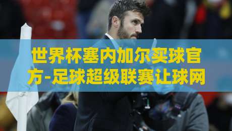 世界杯塞内加尔买球官方-足球超级联赛让球网:2026年球迷必须警惕的三大陷阱 世界杯塞内加尔买球官方-足球超级联赛让球网:2026年球迷必须警惕的三大陷阱