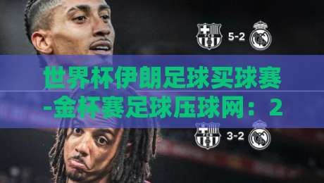 世界杯伊朗足球买球赛-金杯赛足球压球网:2026年球迷必看的三大理由 世界杯伊朗足球买球赛-金杯赛足球压球网:2026年球迷必看的三大理由