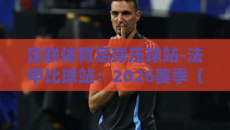 足联体育足球压球站-法甲比球站:2026赛季(足联体育足球压球站)法甲比球新趋势与实战技巧 足联体育足球压球站-法甲比球站:2026赛季(足联体育足球压球站)法甲比球新趋势与实战技巧