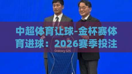 中超体育让球-金杯赛体育进球：2026赛季投注策略与实战解析(中超体育让球)
