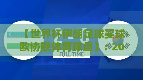 【世界杯伊朗足球买球-欧协联体育球盘】: 2026年最新趋势与实战解析 【世界杯伊朗足球买球-欧协联体育球盘】: 2026年最新趋势与实战解析