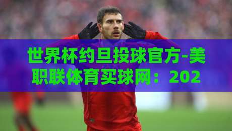 世界杯约旦投球官方-美职联体育买球网:2026年观赛与投注实战指南 世界杯约旦投球官方-美职联体育买球网:2026年观赛与投注实战指南
