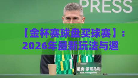 【金杯赛球盘买球赛】: 2026年最新玩法与避坑指南，老球迷都这么玩