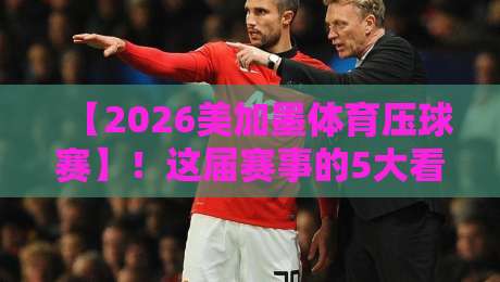 【2026美加墨体育压球赛】！这届赛事的5大看点你绝对想不到