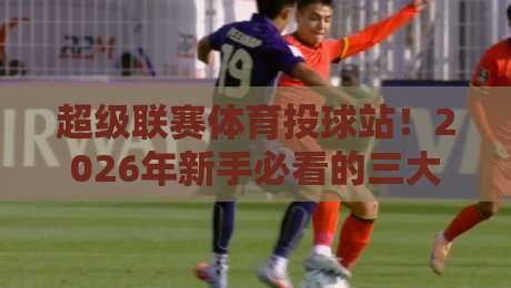 超级联赛体育投球站！2026年新手必看的三大避坑指南（超级联赛体育投球站）