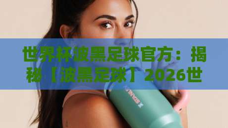 世界杯波黑足球官方：揭秘【波黑足球】2026世界杯新格局！