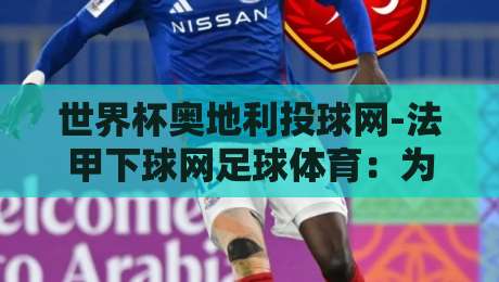 世界杯奥地利投球网-法甲下球网足球体育：为什么【世界杯奥地利投球网】成了法甲下球网的新宠？