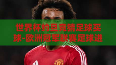 世界杯约旦竞猜足球买球-欧洲冠军联赛足球进球：2026年赛事投注新视角