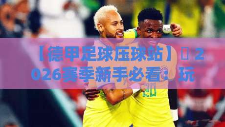 【德甲足球压球站】⚽ 2026赛季新手必看:玩法、策略与避坑全解析 【德甲足球压球站】⚽ 2026赛季新手必看:玩法、策略与避坑全解析